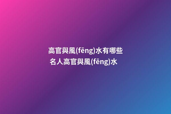 高官與風(fēng)水有哪些 名人高官與風(fēng)水